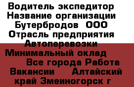 Водитель-экспедитор › Название организации ­ Бутербродов, ООО › Отрасль предприятия ­ Автоперевозки › Минимальный оклад ­ 30 000 - Все города Работа » Вакансии   . Алтайский край,Змеиногорск г.